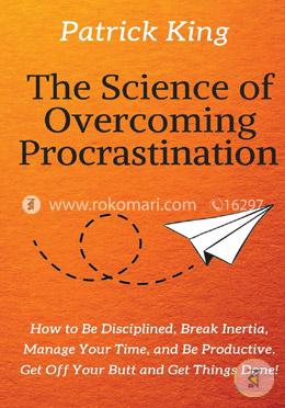 The Science of Overcoming Procrastination: How to Be Disciplined, Break Inertia, Manage Your Time, and Be Productive. Get Off Your Butt and Get Things Done!