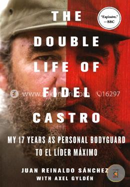 The Double Life of Fidel Castro: My 17 Years as Personal Bodyguard to El Lider Maximo