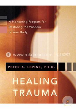 Healing Trauma: A Pioneering Program for Restoring the Wisdom of Your Body