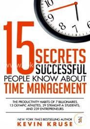 15 Secrets Successful People Know About Time Management: The Productivity Habits of 7 Billionaires, 13 Olympic Athletes, 29 Straight-A Students, and 239 Entrepreneurs