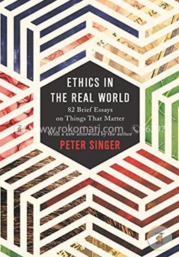 Ethics in the Real World – 82 Brief Essays on Things That Matter