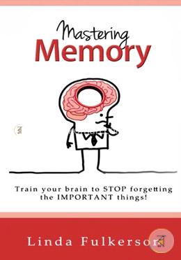 Mastering Memory: Train Your Brain to Stop Forgetting the Important Things