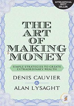 The Art of Making Money - Simple Strategies to Create  Extraordinary Wealth
