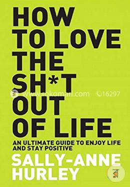 How to Love the  Sh*t Out of Life : An Ultimate Guide to Enjoy Life and Stay Positive 
