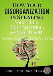 How Your Disorganization is Stealing Your Time, Your Attention, and Your Health