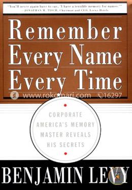 Remember Every Name Every Time: Corporate America's Memory Master Reveals His Secrets