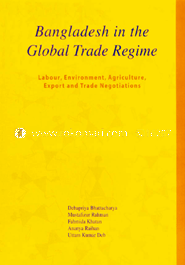 Bangladesh in the Global Trade Regime : Labour, Environment, Agriculture, Expotr and Tread Negotiations