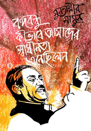 বঙ্গবন্ধু কীভাবে আমাদের স্বাধীনতা এনেছিলেন