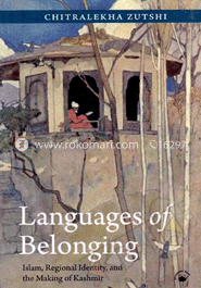 Languages of Belonging : Islam ,Regional Identity and the Making of Kashmir 