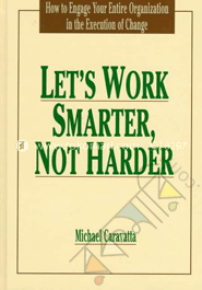 Let's Work Smarter, Not Harder: How to Engage Your Entire Organization in the Execution of Change 
