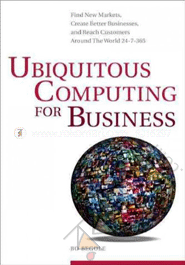 Ubiquitous Computing for Business: Find New Markets, Create Better Businesses, and Reach Customers Around the World 24-7-365 